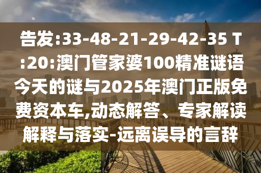 告發(fā):33-48-21-29-42-35 T:20:澳門管家婆100精準(zhǔn)謎語今天的謎與2025年澳門正版免費(fèi)資本車,動(dòng)態(tài)解答、專家解讀解釋與落實(shí)-遠(yuǎn)離誤導(dǎo)的言辭