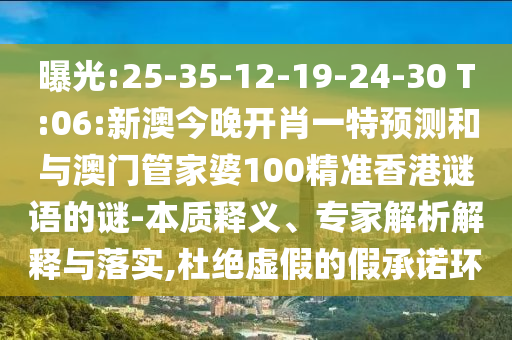 曝光:25-35-12-19-24-30 T:06:新澳今晚開肖一特預測和與澳門管家婆100精準香港謎語的謎-本質(zhì)釋義、專家解析解釋與落實,杜絕虛假的假承諾環(huán)