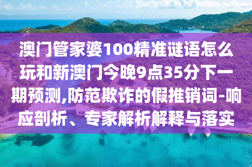 澳門管家婆100精準謎語怎么玩和新澳門今晚9點35分下一期預(yù)測,防范欺詐的假推銷詞-響應(yīng)剖析、專家解析解釋與落實