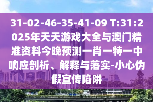 31-02-46-35-41-09 T:31:2025年天天游戲大全與澳門精準(zhǔn)資料今晚預(yù)測(cè)一肖一特一中響應(yīng)剖析、解釋與落實(shí)-小心偽假宣傳陷阱