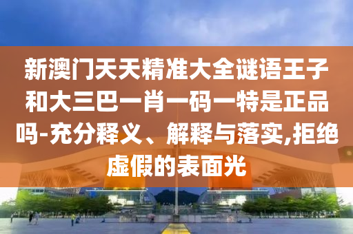 新澳門天天精準大全謎語王子和大三巴一肖一碼一特是正品嗎-充分釋義、解釋與落實,拒絕虛假的表面光