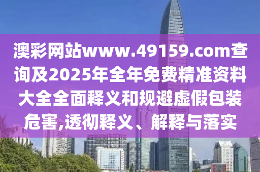 澳彩網(wǎng)站www.49159.соm查詢及2025年全年免費(fèi)精準(zhǔn)資料大全全面釋義和規(guī)避虛假包裝危害,透徹釋義、解釋與落實(shí)
