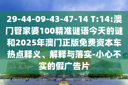 29-44-09-43-47-14 T:14:澳門(mén)管家婆100精準(zhǔn)謎語(yǔ)今天的謎和2025年澳門(mén)正版免費(fèi)資本車(chē)熱點(diǎn)釋義、解釋與落實(shí)-小心不實(shí)的假?gòu)V告片