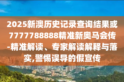 2025新澳歷史記錄查詢結(jié)果或7777788888精準新奧馬會傳-精準解讀、專家解讀解釋與落實,警惕誤導(dǎo)的假宣傳