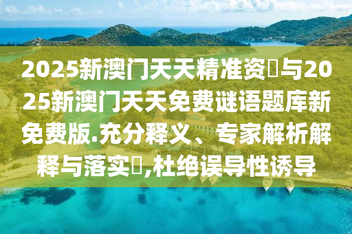 2025新澳門天天精準(zhǔn)資枓與2025新澳門天天免費(fèi)謎語題庫新免費(fèi)版.充分釋義、專家解析解釋與落實(shí)?,杜絕誤導(dǎo)性誘導(dǎo)