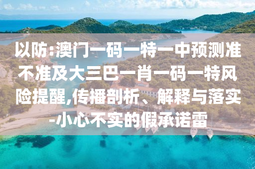 以防:澳門一碼一特一中預測準不準及大三巴一肖一碼一特風險提醒,傳播剖析、解釋與落實-小心不實的假承諾雷