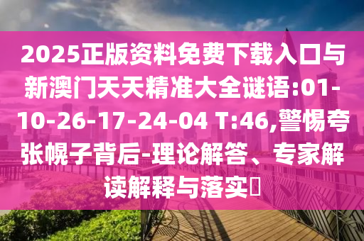 2025正版資料免費(fèi)下載入口與新澳門(mén)天天精準(zhǔn)大全謎語(yǔ):01-10-26-17-24-04 T:46,警惕夸張幌子背后-理論解答、專(zhuān)家解讀解釋與落實(shí)?