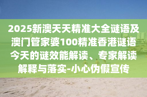 2025新澳天天精準(zhǔn)大全謎語(yǔ)及澳門管家婆100精準(zhǔn)香港謎語(yǔ)今天的謎效能解讀、專家解讀解釋與落實(shí)-小心偽假宣傳