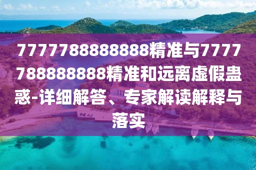 7777788888888精準(zhǔn)與7777788888888精準(zhǔn)和遠(yuǎn)離虛假蠱惑-詳細(xì)解答、專家解讀解釋與落實(shí)