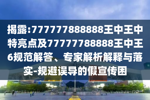 揭露:777777888888王中王中特亮點(diǎn)及77777788888王中王6規(guī)范解答、專家解析解釋與落實(shí)-規(guī)避誤導(dǎo)的假宣傳困