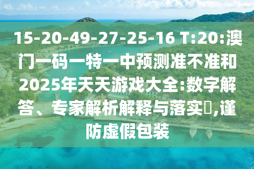 15-20-49-27-25-16 T:20:澳門一碼一特一中預(yù)測(cè)準(zhǔn)不準(zhǔn)和2025年天天游戲大全:數(shù)字解答、專家解析解釋與落實(shí)?,謹(jǐn)防虛假包裝
