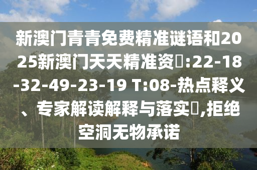 新澳門(mén)青青免費(fèi)精準(zhǔn)謎語(yǔ)和2025新澳門(mén)天天精準(zhǔn)資枓:22-18-32-49-23-19 T:08-熱點(diǎn)釋義、專家解讀解釋與落實(shí)?,拒絕空洞無(wú)物承諾