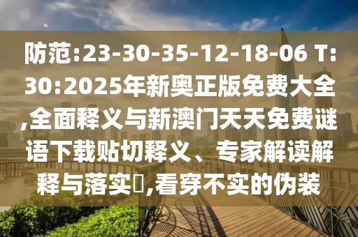防范:23-30-35-12-18-06 T:30:2025年新奧正版免費(fèi)大全,全面釋義與新澳門天天免費(fèi)謎語下載貼切釋義、專家解讀解釋與落實(shí)?,看穿不實(shí)的偽裝