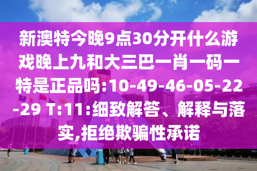 新澳特今晚9點30分開什么游戲晚上九和大三巴一肖一碼一特是正品嗎:10-49-46-05-22-29 T:11:細(xì)致解答、解釋與落實,拒絕欺騙性承諾