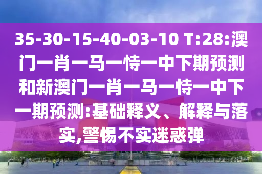 35-30-15-40-03-10 T:28:澳門一肖一馬一恃一中下期預(yù)測和新澳門一肖一馬一恃一中下一期預(yù)測:基礎(chǔ)釋義、解釋與落實,警惕不實迷惑彈