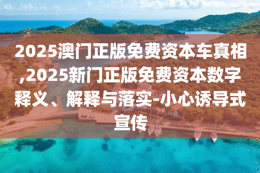 2025澳門正版免費(fèi)資本車真相,2025新門正版免費(fèi)資本數(shù)字釋義、解釋與落實(shí)-小心誘導(dǎo)式宣傳