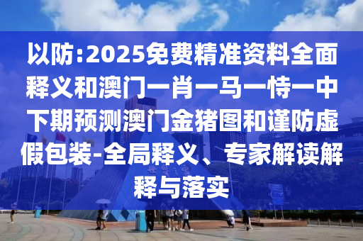 以防:2025免費(fèi)精準(zhǔn)資料全面釋義和澳門一肖一馬一恃一中下期預(yù)測澳門金豬圖和謹(jǐn)防虛假包裝-全局釋義、專家解讀解釋與落實(shí)