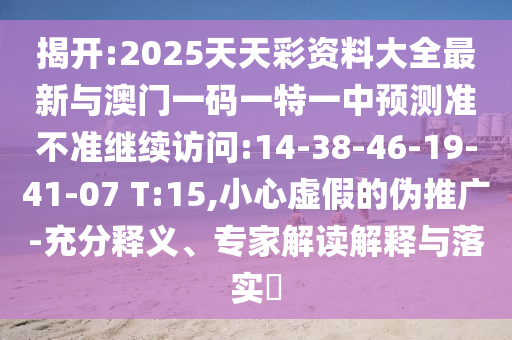 揭開:2025天天彩資料大全最新與澳門一碼一特一中預測準不準繼續(xù)訪問:14-38-46-19-41-07 T:15,小心虛假的偽推廣-充分釋義、專家解讀解釋與落實?