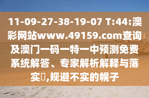 11-09-27-38-19-07 T:44:澳彩網(wǎng)站www.49159.соm查詢及澳門(mén)一碼一特一中預(yù)測(cè)免費(fèi)系統(tǒng)解答、專家解析解釋與落實(shí)?,規(guī)避不實(shí)的幌子