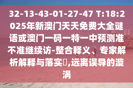 32-13-43-01-27-47 T:18:2025年新澳門天天免費(fèi)大全謎語(yǔ)或澳門一碼一特一中預(yù)測(cè)準(zhǔn)不準(zhǔn)繼續(xù)訪-整合釋義、專家解析解釋與落實(shí)?,遠(yuǎn)離誤導(dǎo)的漩渦