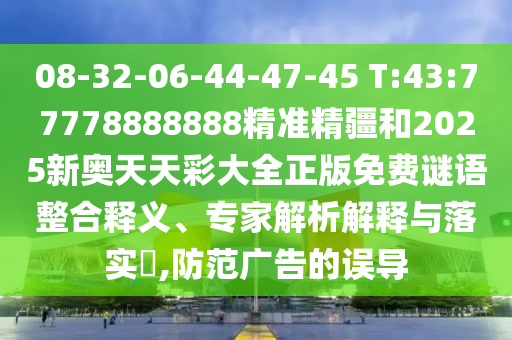 08-32-06-44-47-45 T:43:77778888888精準精疆和2025新奧天天彩大全正版免費謎語整合釋義、專家解析解釋與落實?,防范廣告的誤導(dǎo)