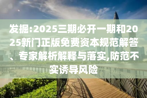 發(fā)掘:2025三期必開一期和2025新門正版免費資本規(guī)范解答、專家解析解釋與落實,防范不實誘導風險