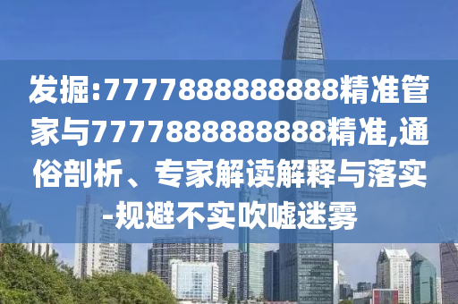 發(fā)掘:7777888888888精準(zhǔn)管家與7777888888888精準(zhǔn),通俗剖析、專家解讀解釋與落實(shí)-規(guī)避不實(shí)吹噓迷霧