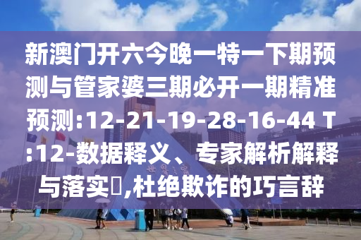 新澳門開六今晚一特一下期預(yù)測(cè)與管家婆三期必開一期精準(zhǔn)預(yù)測(cè):12-21-19-28-16-44 T:12-數(shù)據(jù)釋義、專家解析解釋與落實(shí)?,杜絕欺詐的巧言辭