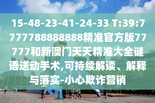 15-48-23-41-24-33 T:39:7777788888888精準(zhǔn)官方版77777和新澳門天天精準(zhǔn)大全謎語送動(dòng)手術(shù),可持續(xù)解讀、解釋與落實(shí)-小心欺詐營銷