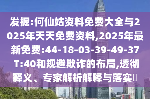 發(fā)掘:何仙姑資料免費(fèi)大全與2025年天天免費(fèi)資料,2025年最新免費(fèi):44-18-03-39-49-37 T:40和規(guī)避欺詐的布局,透徹釋義、專家解析解釋與落實(shí)?