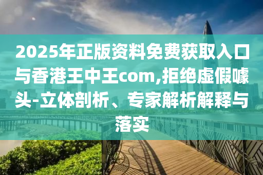 2025年正版資料免費(fèi)獲取入口與香港王中王com,拒絕虛假噱頭-立體剖析、專家解析解釋與落實(shí)