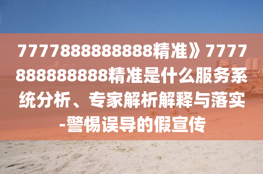 7777888888888精準(zhǔn)》7777888888888精準(zhǔn)是什么服務(wù)系統(tǒng)分析、專家解析解釋與落實-警惕誤導(dǎo)的假宣傳