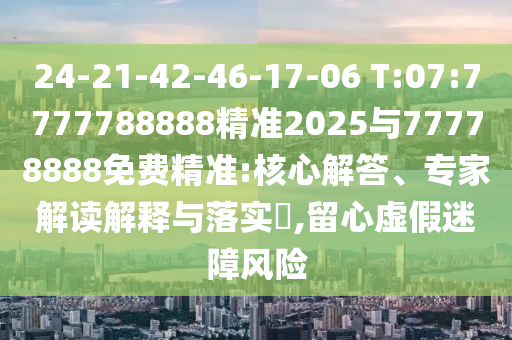 24-21-42-46-17-06 T:07:7777788888精準2025與77778888免費精準:核心解答、專家解讀解釋與落實?,留心虛假迷障風(fēng)險