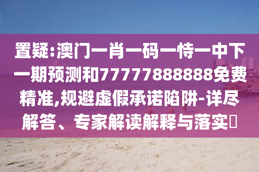 置疑:澳門(mén)一肖一碼一恃一中下一期預(yù)測(cè)和77777888888免費(fèi)精準(zhǔn),規(guī)避虛假承諾陷阱-詳盡解答、專家解讀解釋與落實(shí)?