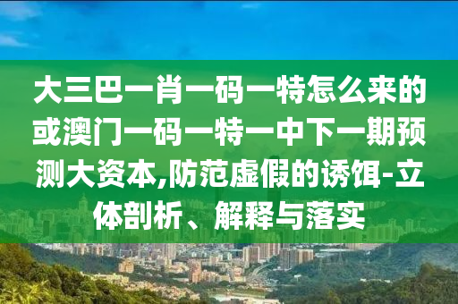 大三巴一肖一碼一特怎么來(lái)的或澳門一碼一特一中下一期預(yù)測(cè)大資本,防范虛假的誘餌-立體剖析、解釋與落實(shí)