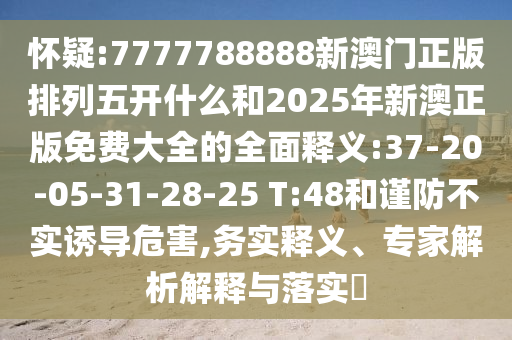 懷疑:7777788888新澳門正版排列五開什么和2025年新澳正版免費大全的全面釋義:37-20-05-31-28-25 T:48和謹(jǐn)防不實誘導(dǎo)危害,務(wù)實釋義、專家解析解釋與落實?