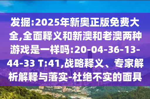 發(fā)掘:2025年新奧正版免費大全,全面釋義和新澳和老澳兩種游戲是一樣嗎:20-04-36-13-44-33 T:41,戰(zhàn)略釋義、專家解析解釋與落實-杜絕不實的面具