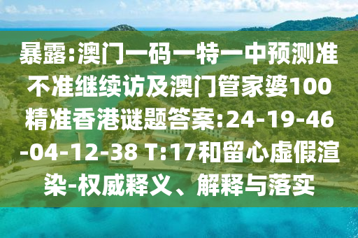 暴露:澳門一碼一特一中預(yù)測準(zhǔn)不準(zhǔn)繼續(xù)訪及澳門管家婆100精準(zhǔn)香港謎題答案:24-19-46-04-12-38 T:17和留心虛假渲染-權(quán)威釋義、解釋與落實