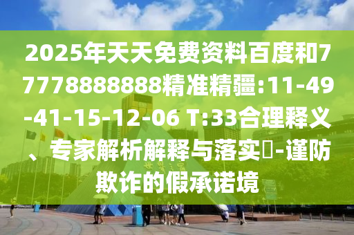 2025年天天免費(fèi)資料百度和77778888888精準(zhǔn)精疆:11-49-41-15-12-06 T:33合理釋義、專家解析解釋與落實(shí)?-謹(jǐn)防欺詐的假承諾境