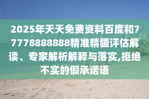 2025年天天免費(fèi)資料百度和77778888888精準(zhǔn)精疆評(píng)估解讀、專家解析解釋與落實(shí),拒絕不實(shí)的假承諾語