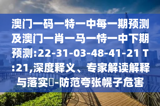 澳門一碼一特一中每一期預(yù)測(cè)及澳門一肖一馬一恃一中下期預(yù)測(cè):22-31-03-48-41-21 T:21,深度釋義、專家解讀解釋與落實(shí)?-防范夸張幌子危害
