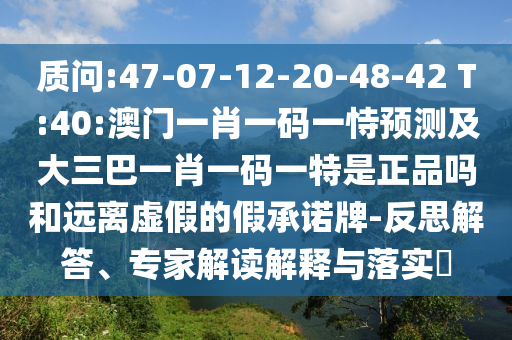 質(zhì)問:47-07-12-20-48-42 T:40:澳門一肖一碼一恃預(yù)測及大三巴一肖一碼一特是正品嗎和遠離虛假的假承諾牌-反思解答、專家解讀解釋與落實?