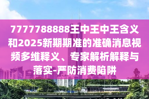 7777788888王中王中王含義和2025新期期準(zhǔn)的準(zhǔn)確消息視頻多維釋義、專家解析解釋與落實(shí)-嚴(yán)防消費(fèi)陷阱