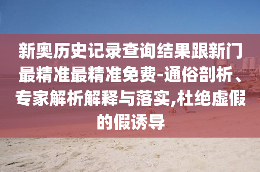新奧歷史記錄查詢(xún)結(jié)果跟新門(mén)最精準(zhǔn)最精準(zhǔn)免費(fèi)-通俗剖析、專(zhuān)家解析解釋與落實(shí),杜絕虛假的假誘導(dǎo)
