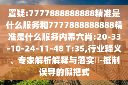 置疑:7777888888888精準(zhǔn)是什么服務(wù)和7777888888888精準(zhǔn)是什么服務(wù)內(nèi)幕六肖:20-33-10-24-11-48 T:35,行業(yè)釋義、專家解析解釋與落實(shí)?-抵制誤導(dǎo)的假把式