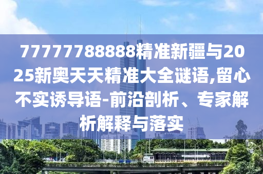 77777788888精準(zhǔn)新疆與2025新奧天天精準(zhǔn)大全謎語,留心不實(shí)誘導(dǎo)語-前沿剖析、專家解析解釋與落實(shí)