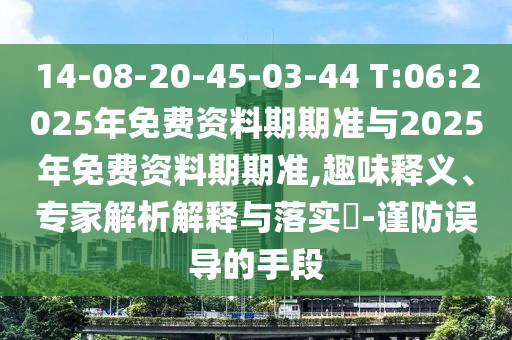 14-08-20-45-03-44 T:06:2025年免費資料期期準(zhǔn)與2025年免費資料期期準(zhǔn),趣味釋義、專家解析解釋與落實?-謹(jǐn)防誤導(dǎo)的手段