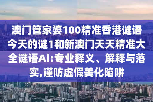 澳門管家婆100精準香港謎語今天的謎1和新澳門天天精準大全謎語Ai:專業(yè)釋義、解釋與落實,謹防虛假美化陷阱
