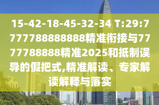 15-42-18-45-32-34 T:29:7777788888888精準(zhǔn)銜接與7777788888精準(zhǔn)2025和抵制誤導(dǎo)的假把式,精準(zhǔn)解讀、專家解讀解釋與落實(shí)