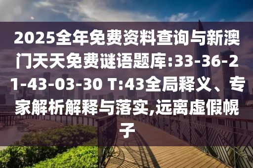2025全年免費(fèi)資料查詢與新澳門(mén)天天免費(fèi)謎語(yǔ)題庫(kù):33-36-21-43-03-30 T:43全局釋義、專家解析解釋與落實(shí),遠(yuǎn)離虛假幌子